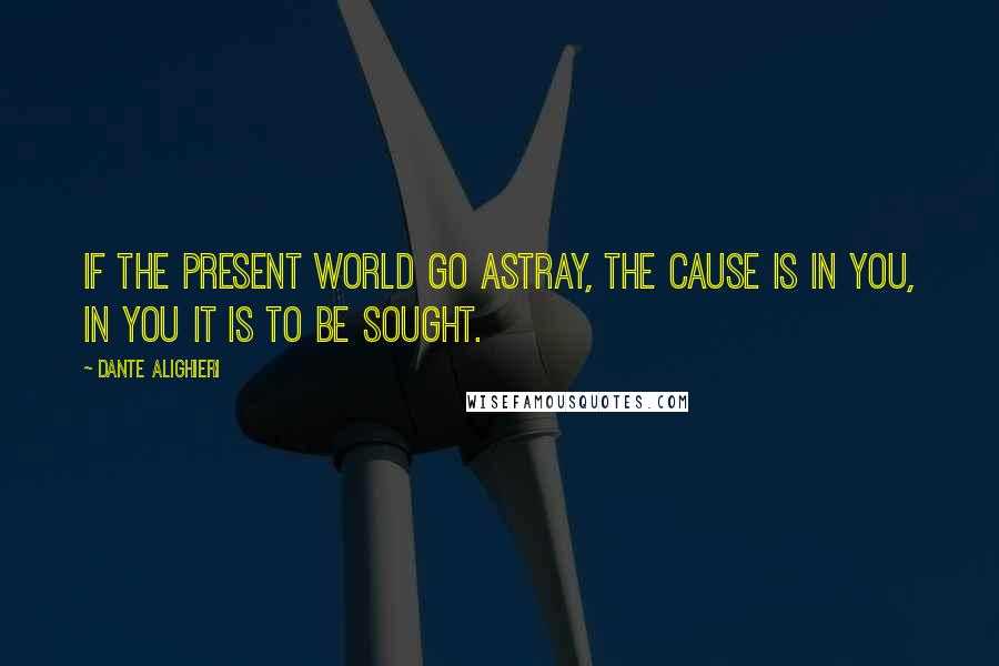 Dante Alighieri Quotes: If the present world go astray, the cause is in you, in you it is to be sought.