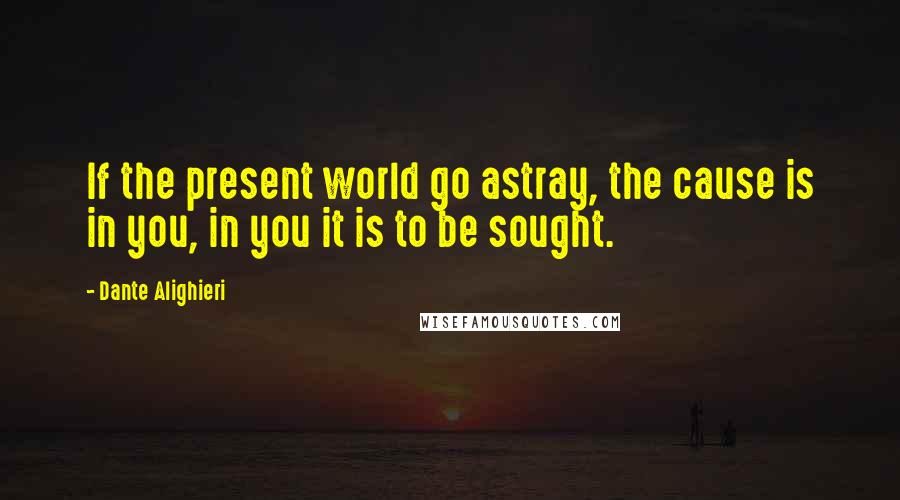 Dante Alighieri Quotes: If the present world go astray, the cause is in you, in you it is to be sought.