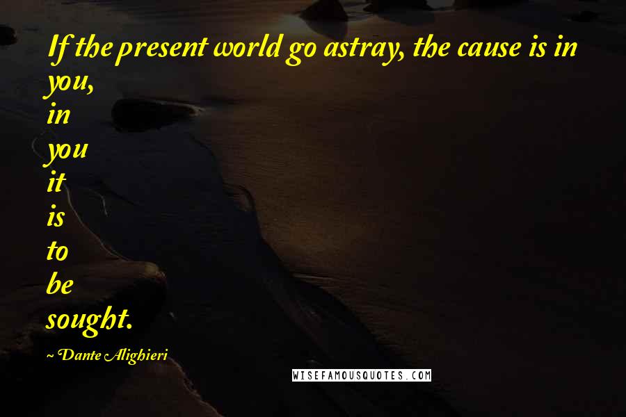 Dante Alighieri Quotes: If the present world go astray, the cause is in you, in you it is to be sought.