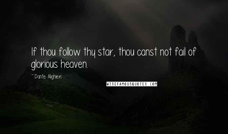 Dante Alighieri Quotes: If thou follow thy star, thou canst not fail of glorious heaven.