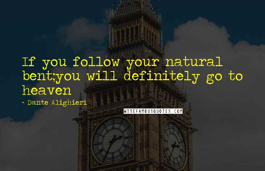 Dante Alighieri Quotes: If you follow your natural bent;you will definitely go to heaven