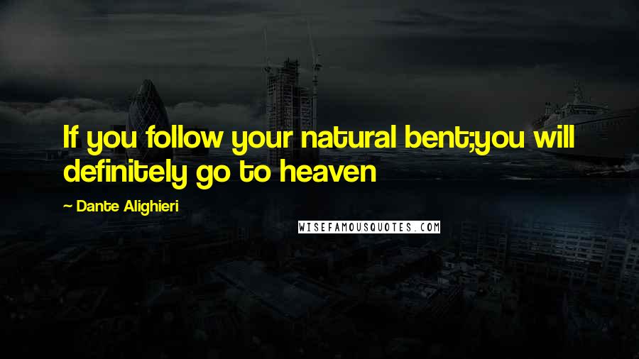 Dante Alighieri Quotes: If you follow your natural bent;you will definitely go to heaven