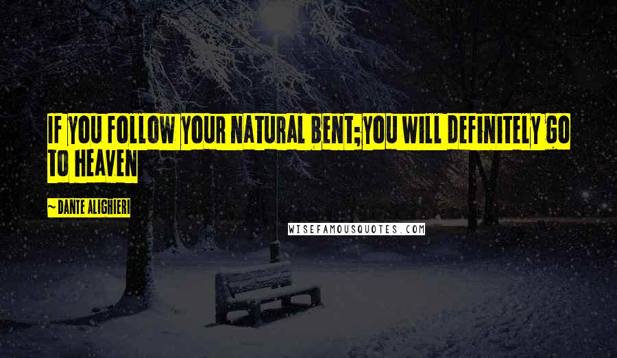 Dante Alighieri Quotes: If you follow your natural bent;you will definitely go to heaven