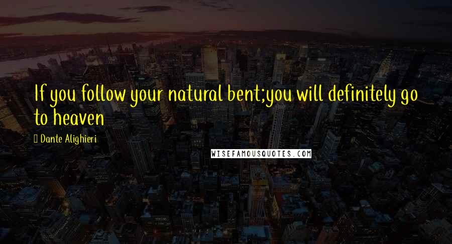 Dante Alighieri Quotes: If you follow your natural bent;you will definitely go to heaven