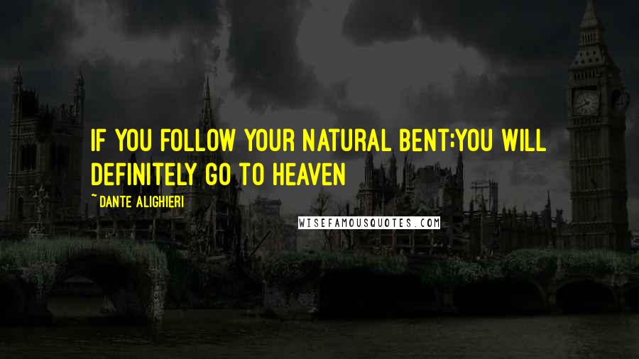 Dante Alighieri Quotes: If you follow your natural bent;you will definitely go to heaven