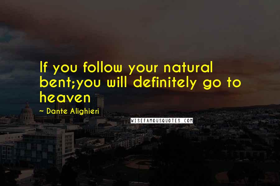 Dante Alighieri Quotes: If you follow your natural bent;you will definitely go to heaven