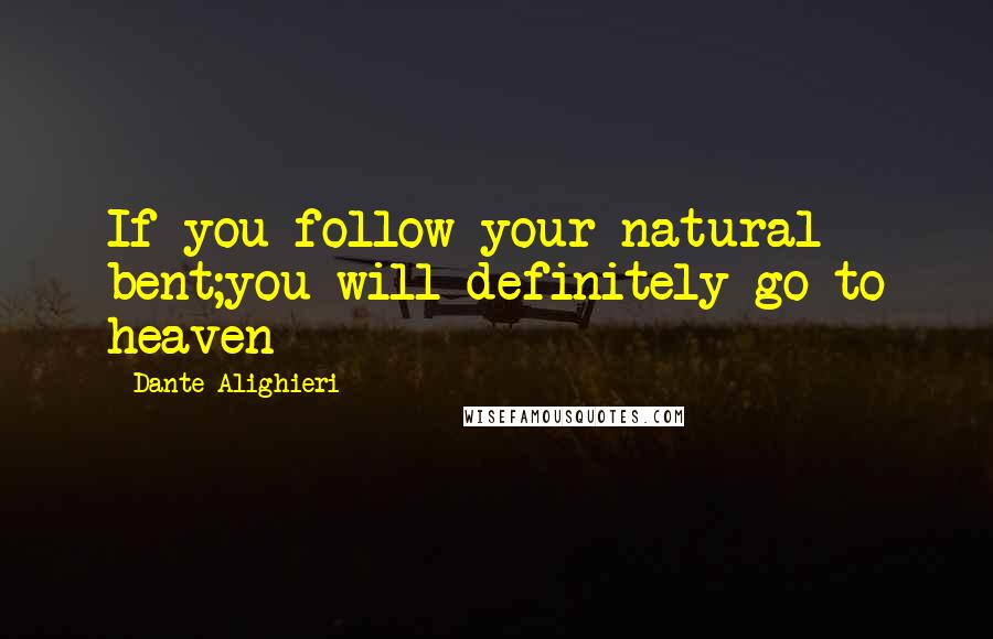 Dante Alighieri Quotes: If you follow your natural bent;you will definitely go to heaven