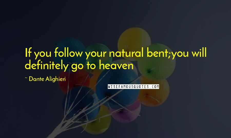 Dante Alighieri Quotes: If you follow your natural bent;you will definitely go to heaven