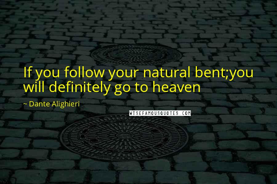 Dante Alighieri Quotes: If you follow your natural bent;you will definitely go to heaven