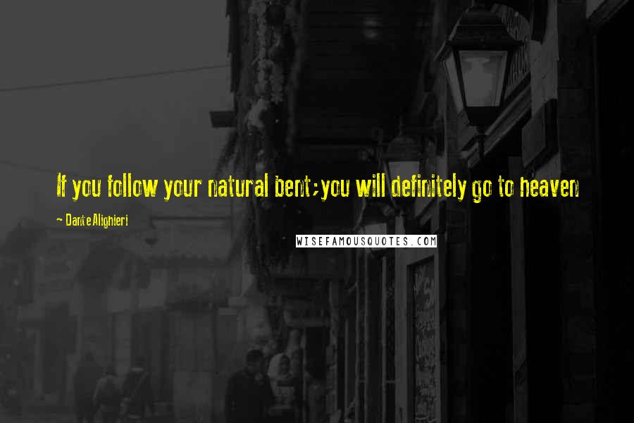 Dante Alighieri Quotes: If you follow your natural bent;you will definitely go to heaven