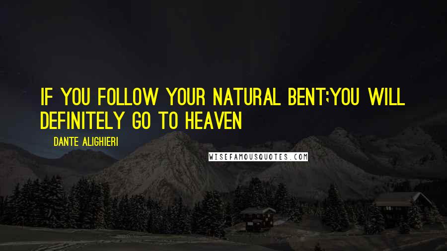 Dante Alighieri Quotes: If you follow your natural bent;you will definitely go to heaven