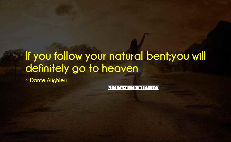 Dante Alighieri Quotes: If you follow your natural bent;you will definitely go to heaven