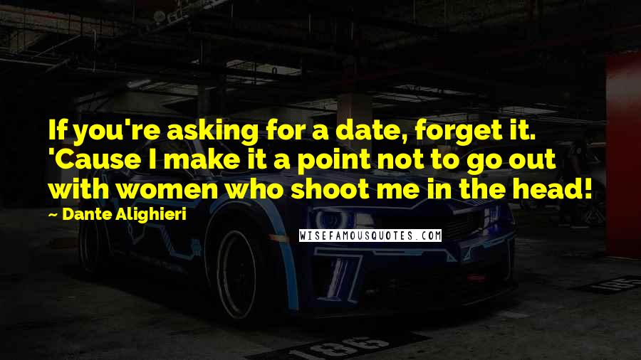 Dante Alighieri Quotes: If you're asking for a date, forget it. 'Cause I make it a point not to go out with women who shoot me in the head!