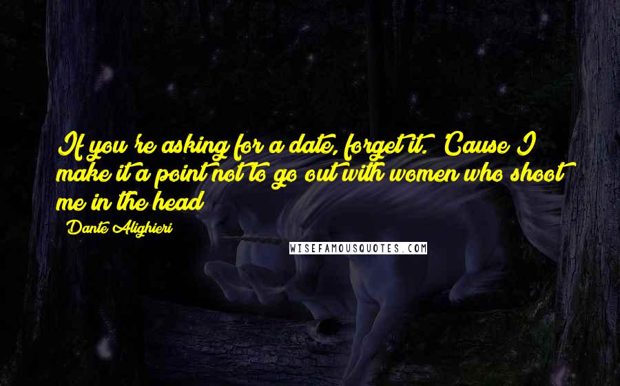 Dante Alighieri Quotes: If you're asking for a date, forget it. 'Cause I make it a point not to go out with women who shoot me in the head!