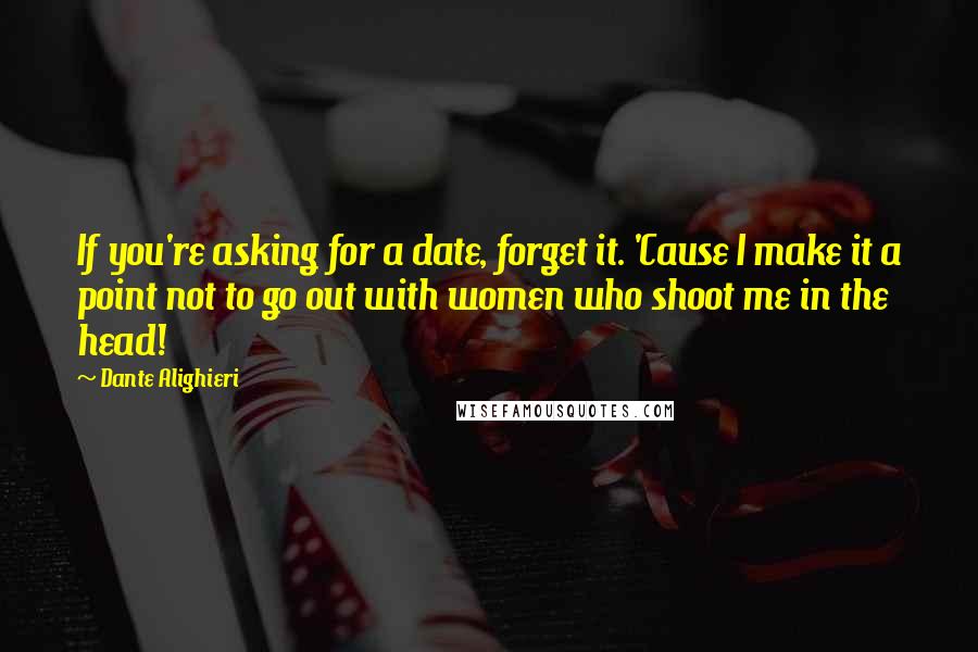 Dante Alighieri Quotes: If you're asking for a date, forget it. 'Cause I make it a point not to go out with women who shoot me in the head!