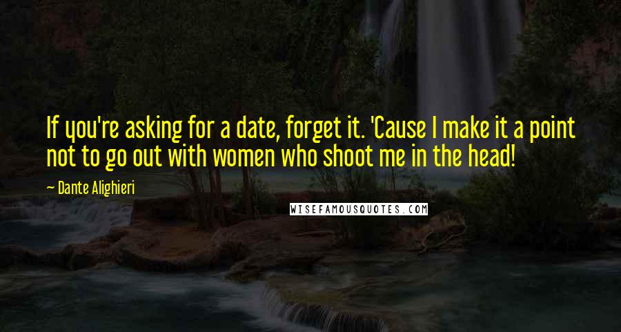 Dante Alighieri Quotes: If you're asking for a date, forget it. 'Cause I make it a point not to go out with women who shoot me in the head!