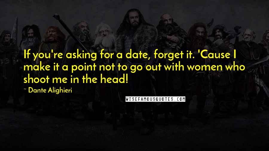 Dante Alighieri Quotes: If you're asking for a date, forget it. 'Cause I make it a point not to go out with women who shoot me in the head!