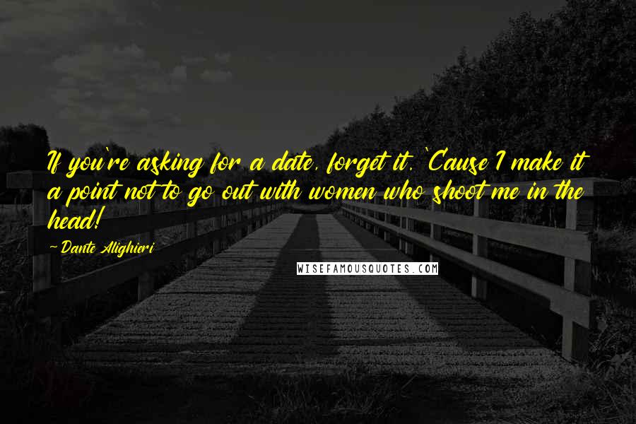 Dante Alighieri Quotes: If you're asking for a date, forget it. 'Cause I make it a point not to go out with women who shoot me in the head!