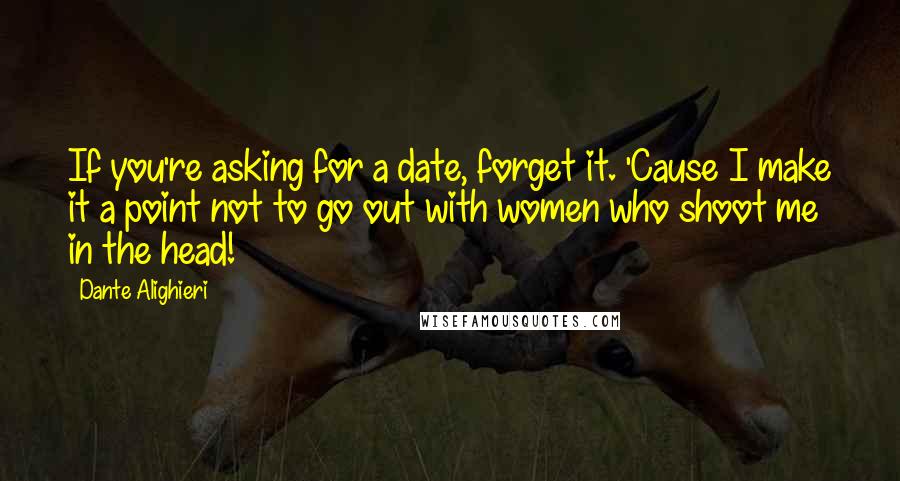 Dante Alighieri Quotes: If you're asking for a date, forget it. 'Cause I make it a point not to go out with women who shoot me in the head!