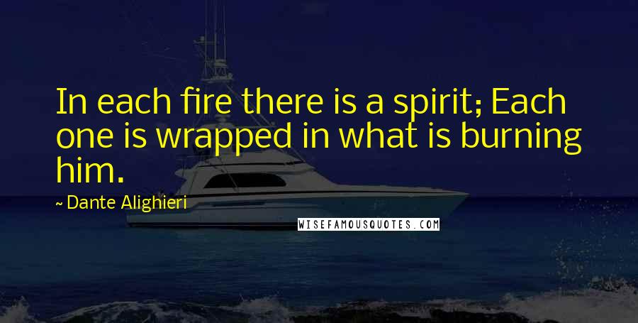 Dante Alighieri Quotes: In each fire there is a spirit; Each one is wrapped in what is burning him.