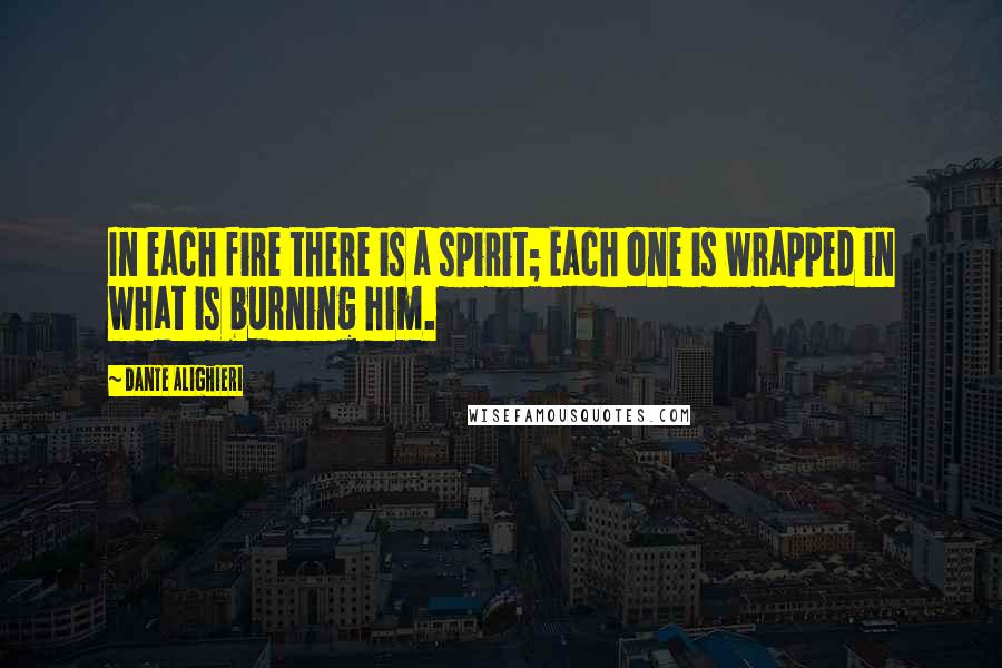 Dante Alighieri Quotes: In each fire there is a spirit; Each one is wrapped in what is burning him.