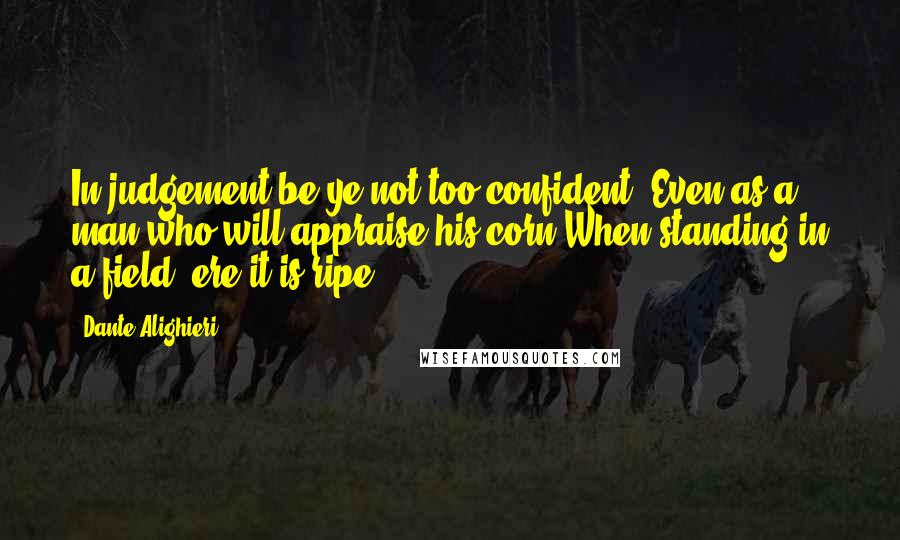 Dante Alighieri Quotes: In judgement be ye not too confident, Even as a man who will appraise his corn When standing in a field, ere it is ripe.