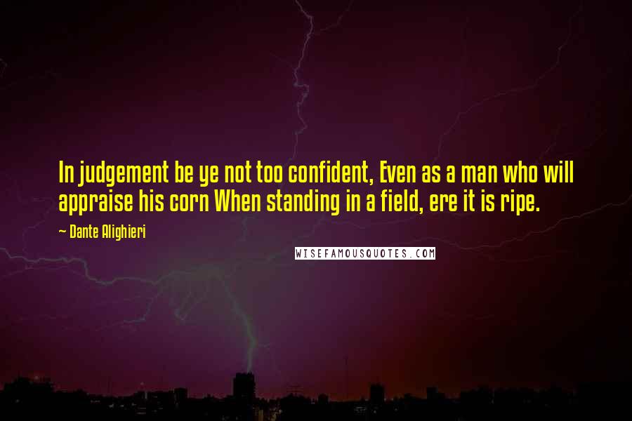 Dante Alighieri Quotes: In judgement be ye not too confident, Even as a man who will appraise his corn When standing in a field, ere it is ripe.