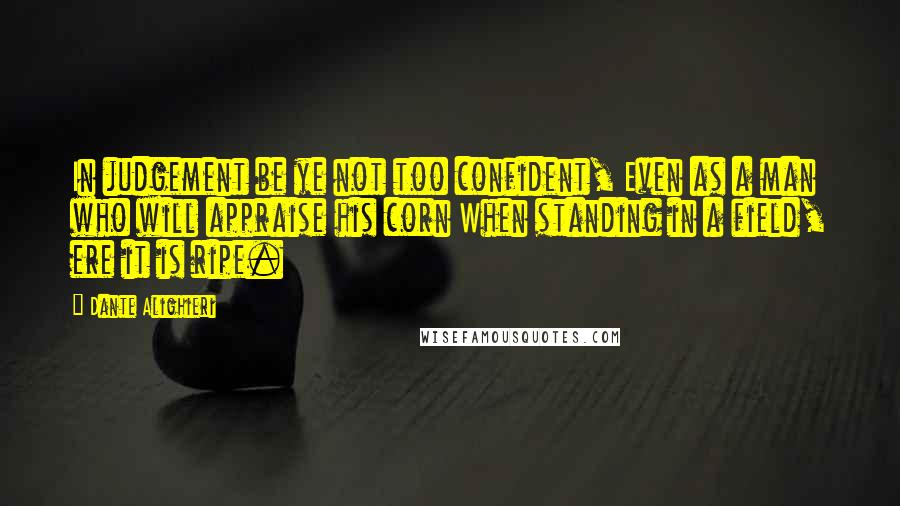 Dante Alighieri Quotes: In judgement be ye not too confident, Even as a man who will appraise his corn When standing in a field, ere it is ripe.