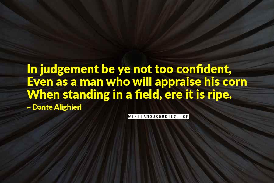 Dante Alighieri Quotes: In judgement be ye not too confident, Even as a man who will appraise his corn When standing in a field, ere it is ripe.