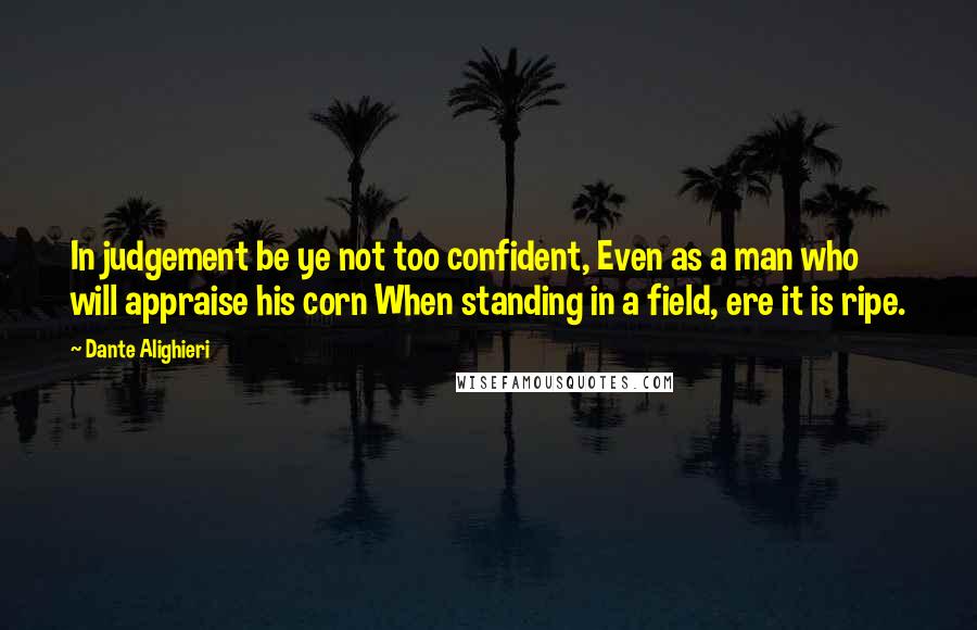 Dante Alighieri Quotes: In judgement be ye not too confident, Even as a man who will appraise his corn When standing in a field, ere it is ripe.