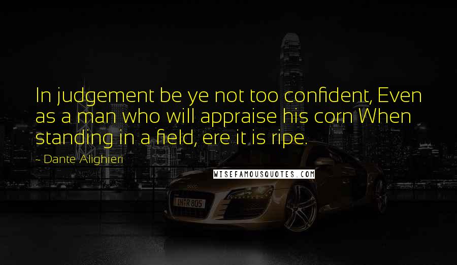 Dante Alighieri Quotes: In judgement be ye not too confident, Even as a man who will appraise his corn When standing in a field, ere it is ripe.