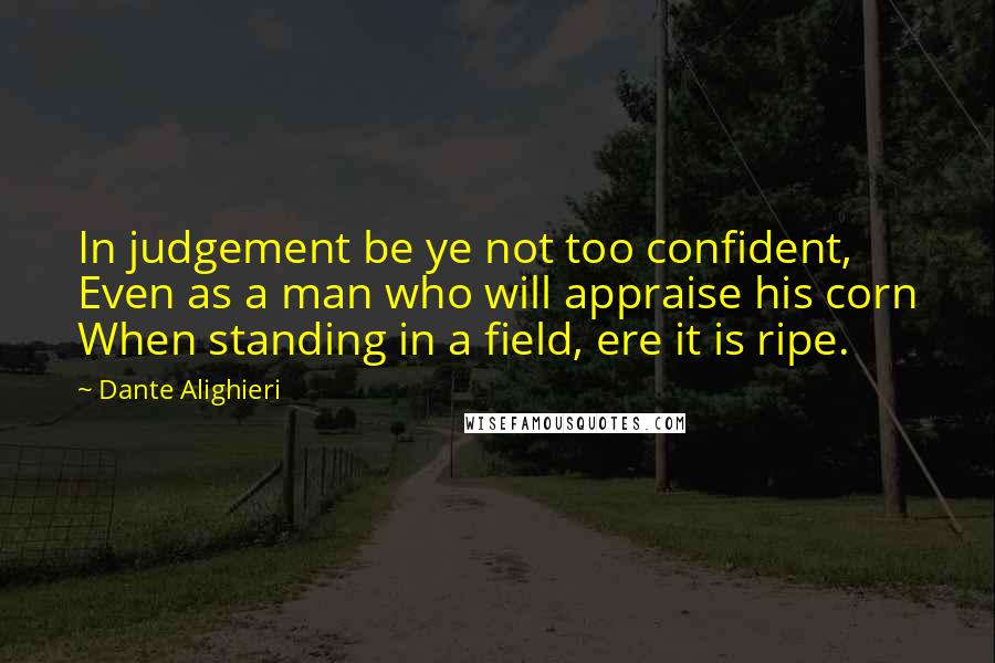 Dante Alighieri Quotes: In judgement be ye not too confident, Even as a man who will appraise his corn When standing in a field, ere it is ripe.