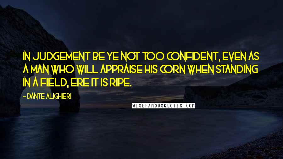 Dante Alighieri Quotes: In judgement be ye not too confident, Even as a man who will appraise his corn When standing in a field, ere it is ripe.