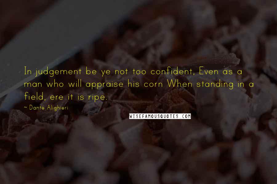 Dante Alighieri Quotes: In judgement be ye not too confident, Even as a man who will appraise his corn When standing in a field, ere it is ripe.