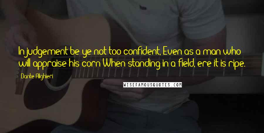 Dante Alighieri Quotes: In judgement be ye not too confident, Even as a man who will appraise his corn When standing in a field, ere it is ripe.