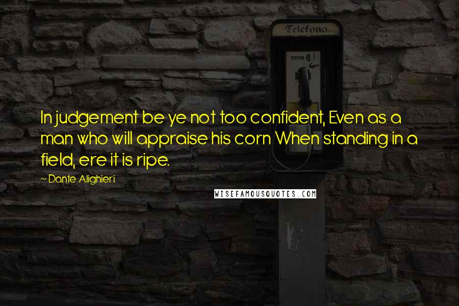 Dante Alighieri Quotes: In judgement be ye not too confident, Even as a man who will appraise his corn When standing in a field, ere it is ripe.