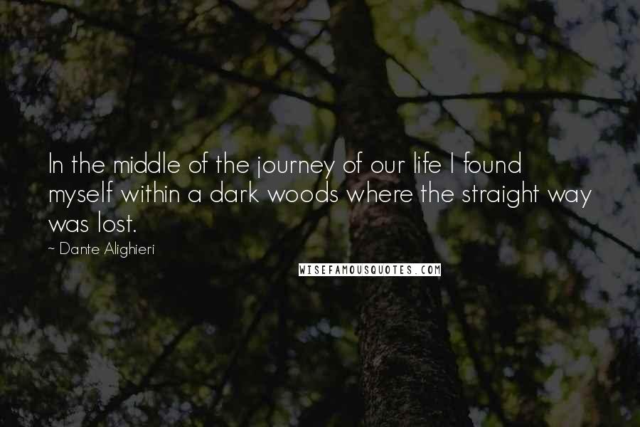 Dante Alighieri Quotes: In the middle of the journey of our life I found myself within a dark woods where the straight way was lost.