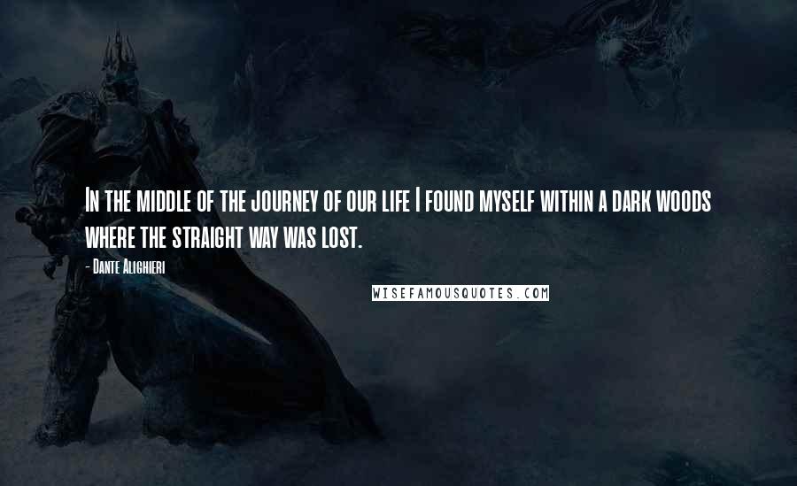 Dante Alighieri Quotes: In the middle of the journey of our life I found myself within a dark woods where the straight way was lost.