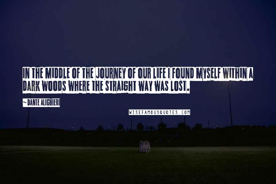 Dante Alighieri Quotes: In the middle of the journey of our life I found myself within a dark woods where the straight way was lost.