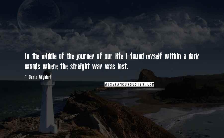 Dante Alighieri Quotes: In the middle of the journey of our life I found myself within a dark woods where the straight way was lost.