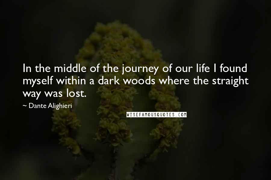 Dante Alighieri Quotes: In the middle of the journey of our life I found myself within a dark woods where the straight way was lost.