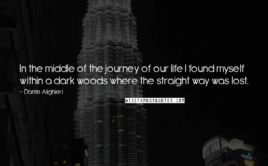Dante Alighieri Quotes: In the middle of the journey of our life I found myself within a dark woods where the straight way was lost.