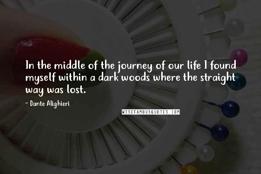Dante Alighieri Quotes: In the middle of the journey of our life I found myself within a dark woods where the straight way was lost.