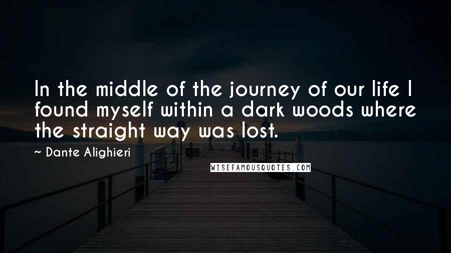 Dante Alighieri Quotes: In the middle of the journey of our life I found myself within a dark woods where the straight way was lost.