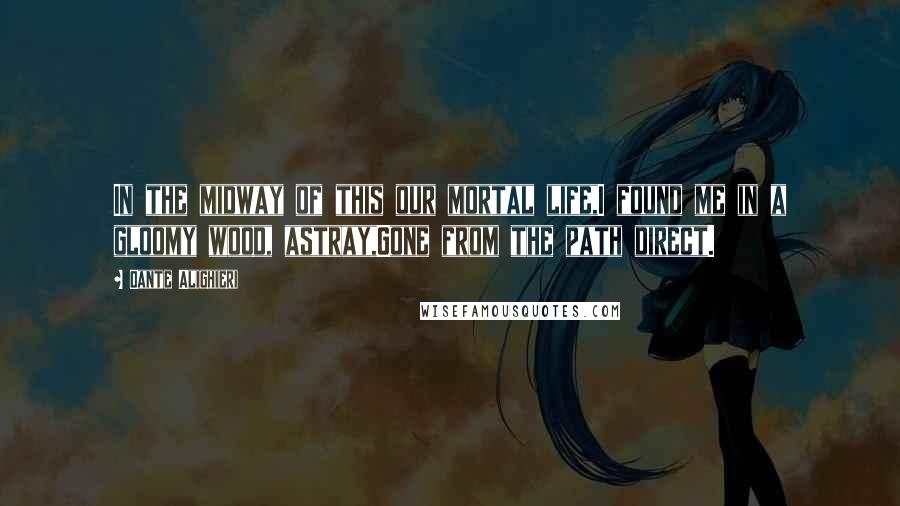 Dante Alighieri Quotes: In the midway of this our mortal life,I found me in a gloomy wood, astray,Gone from the path direct.