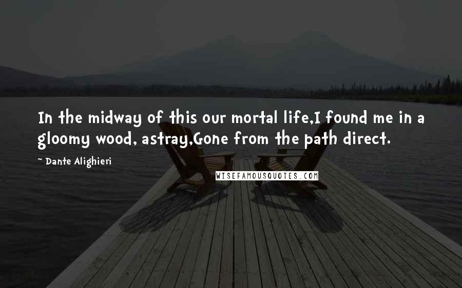 Dante Alighieri Quotes: In the midway of this our mortal life,I found me in a gloomy wood, astray,Gone from the path direct.