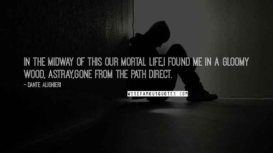 Dante Alighieri Quotes: In the midway of this our mortal life,I found me in a gloomy wood, astray,Gone from the path direct.
