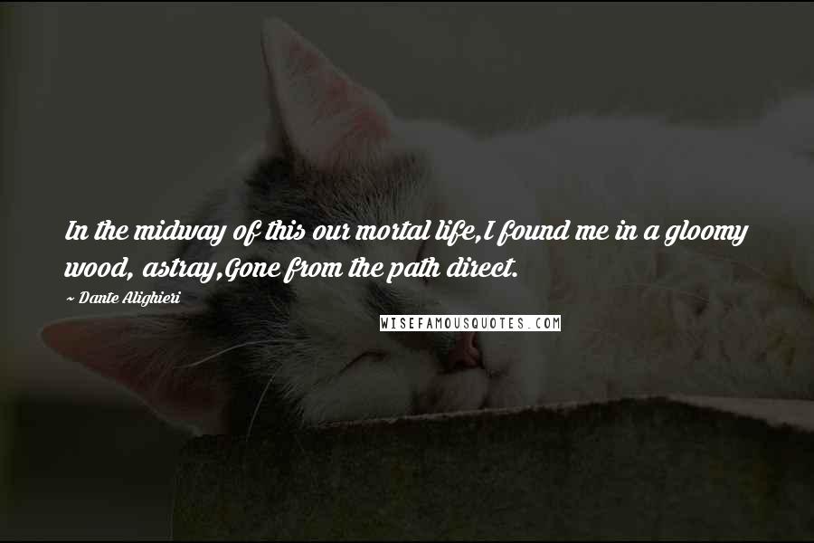 Dante Alighieri Quotes: In the midway of this our mortal life,I found me in a gloomy wood, astray,Gone from the path direct.