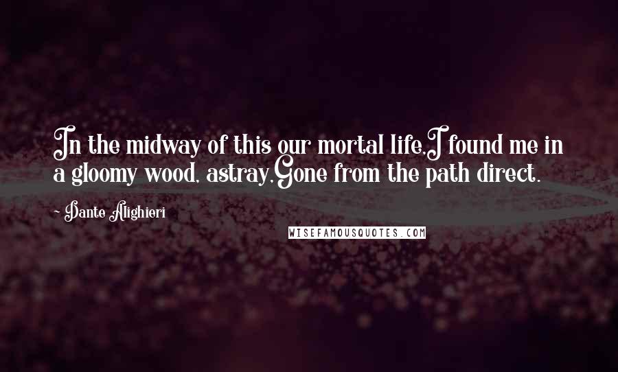 Dante Alighieri Quotes: In the midway of this our mortal life,I found me in a gloomy wood, astray,Gone from the path direct.