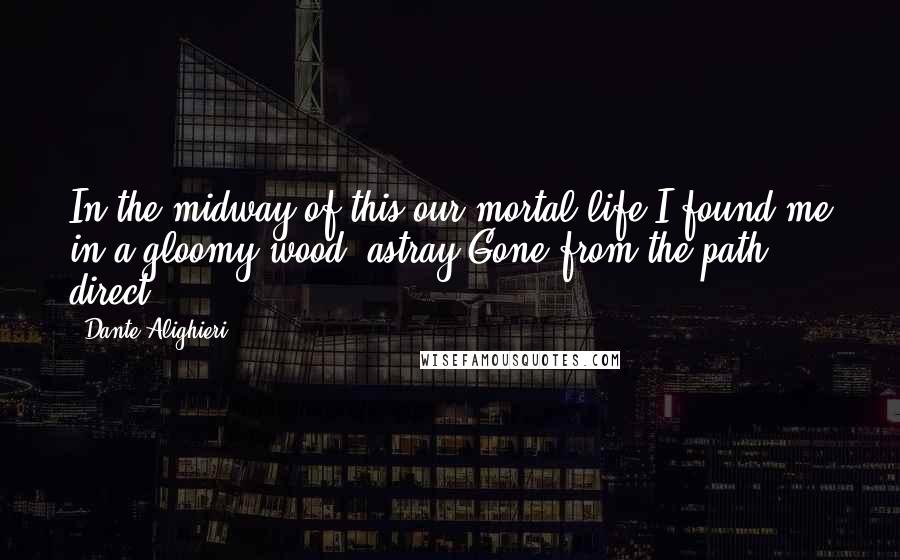 Dante Alighieri Quotes: In the midway of this our mortal life,I found me in a gloomy wood, astray,Gone from the path direct.